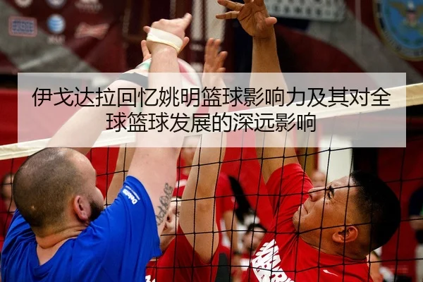 伊戈达拉回忆姚明篮球影响力及其对全球篮球发展的深远影响
